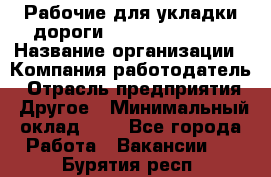 Рабочие для укладки дороги  apre2012@bk.ru › Название организации ­ Компания-работодатель › Отрасль предприятия ­ Другое › Минимальный оклад ­ 1 - Все города Работа » Вакансии   . Бурятия респ.